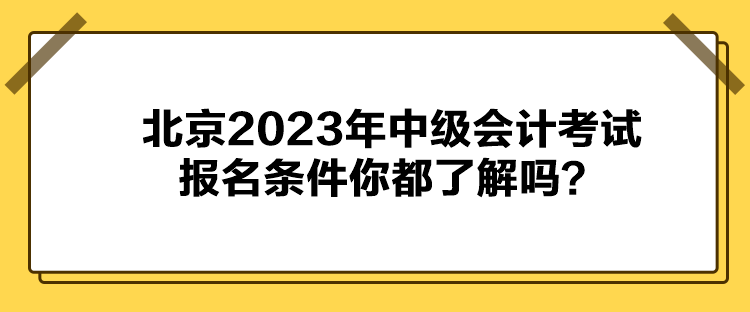 北京2023年中級(jí)會(huì)計(jì)考試報(bào)名條件你都了解嗎？