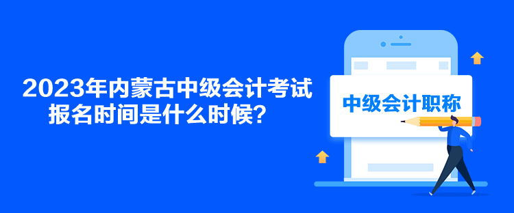 2023年內(nèi)蒙古中級會計考試報名時間是什么時候？