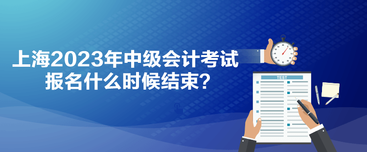 上海2023年中級(jí)會(huì)計(jì)考試報(bào)名什么時(shí)候結(jié)束？