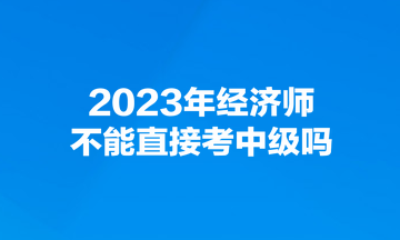 2023年經(jīng)濟(jì)師不能直接考中級嗎？