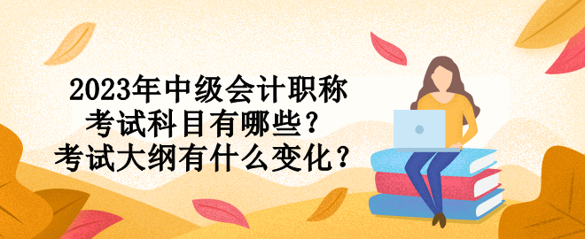 2023年中級(jí)會(huì)計(jì)職稱(chēng)考試科目有哪些？考試大綱有什么變化？