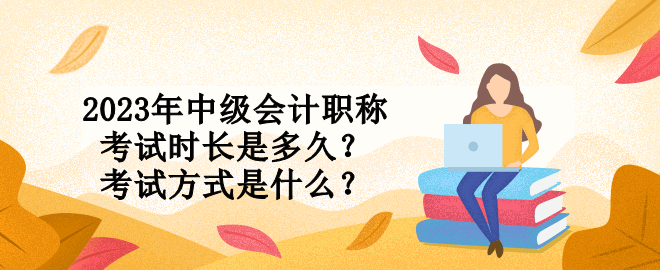 2023年中級(jí)會(huì)計(jì)職稱考試時(shí)長是多久？考試方式是什么？
