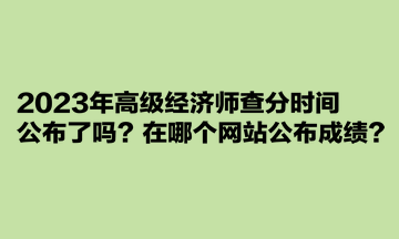 2023年高級(jí)經(jīng)濟(jì)師查分時(shí)間公布了嗎？在哪個(gè)網(wǎng)站公布成績(jī)？