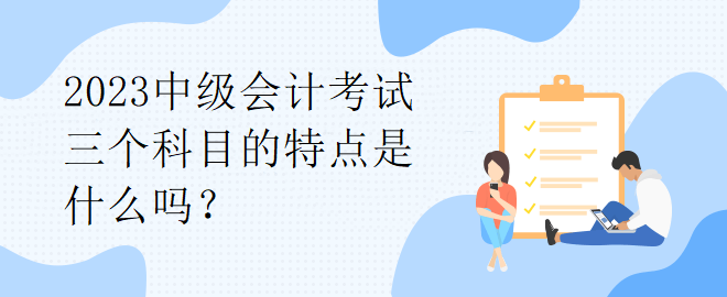 2023中級會計考試三個科目的特點是什么嗎？