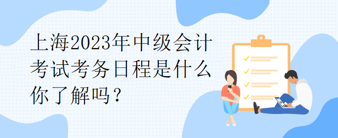 上海2023年中級(jí)會(huì)計(jì)考試考務(wù)日程是什么你了解嗎？