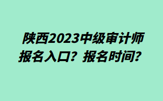陜西2023中級(jí)審計(jì)師報(bào)名入口？報(bào)名時(shí)間？