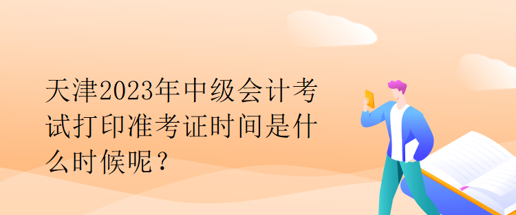 天津2023年中級(jí)會(huì)計(jì)考試打印準(zhǔn)考證時(shí)間是什么時(shí)候呢？