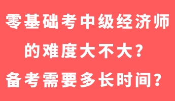零基礎考中級經(jīng)濟師的難度大不大？備考需要多長時間？