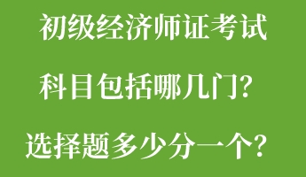 初級經(jīng)濟師證考試科目包括哪幾門？選擇題多少分一個？