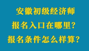 安徽初級經(jīng)濟師報名入口在哪里？報名條件怎么樣算？