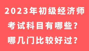 2023年初級(jí)經(jīng)濟(jì)師考試科目有哪些？哪幾門比較好過？
