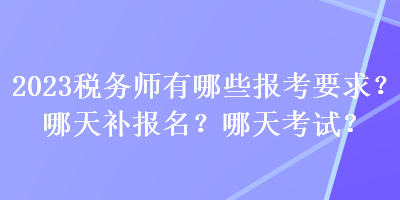2023稅務(wù)師有哪些報(bào)考要求？哪天補(bǔ)報(bào)名？哪天考試？