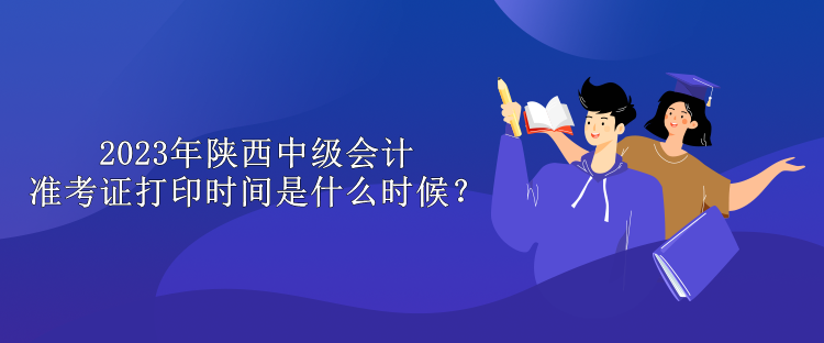 2023年陜西中級會計準(zhǔn)考證打印時間是什么時候？