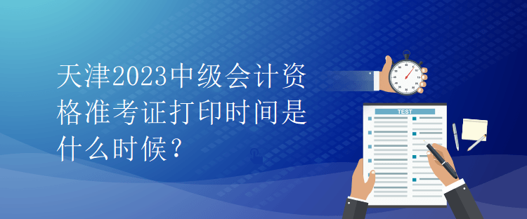 天津2023中級(jí)會(huì)計(jì)資格準(zhǔn)考證打印時(shí)間是什么時(shí)候？