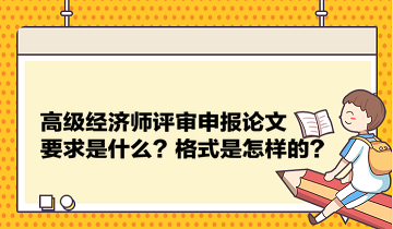 高級(jí)經(jīng)濟(jì)師評(píng)審申報(bào)論文要求是什么？格式是怎樣的？