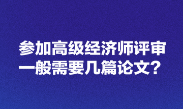 參加高級經(jīng)濟(jì)師評審一般需要幾篇論文？