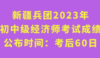 新疆兵團2023年初中級經(jīng)濟師考試成績公布時間：考后60日