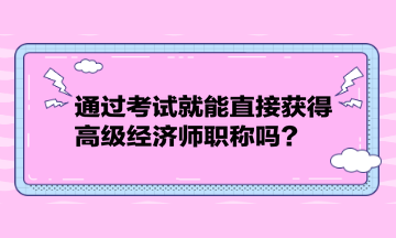 通過考試就能直接獲得高級(jí)經(jīng)濟(jì)師職稱嗎？
