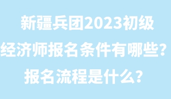 新疆兵團(tuán)2023初級(jí)經(jīng)濟(jì)師報(bào)名條件有哪些？報(bào)名流程是什么？