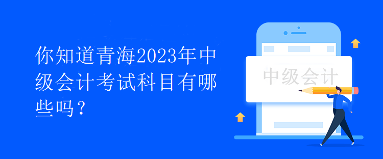 你知道青海2023年中級會計(jì)考試科目有哪些嗎？
