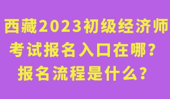 西藏2023年初級經(jīng)濟師考試報名入口在哪？報名流程是什么？