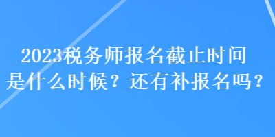 2023稅務(wù)師報(bào)名截止時(shí)間是什么時(shí)候？還有補(bǔ)報(bào)名嗎？