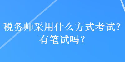 稅務(wù)師采用什么方式考試？有筆試嗎？