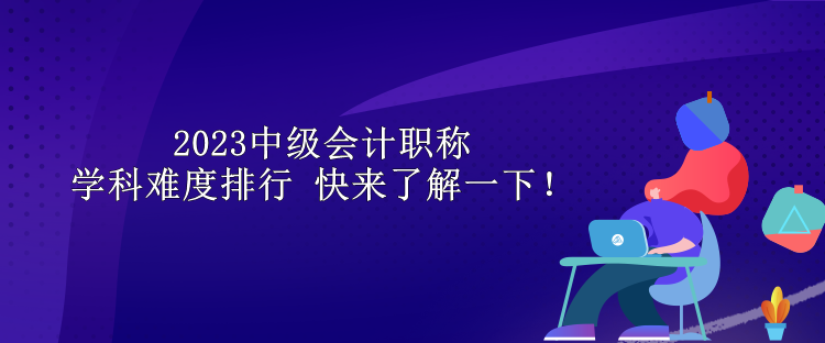 2023中級會計(jì)職稱學(xué)科難度排行 快來了解一下！