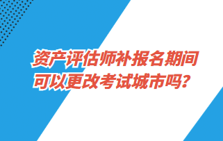 資產(chǎn)評(píng)估師補(bǔ)報(bào)名期間可以更改考試城市嗎？1