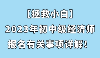 【拯救小白】2023年初中級經(jīng)濟(jì)師報(bào)名有關(guān)事項(xiàng)詳解！