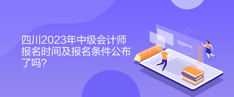 四川2023年中級會計師報名時間及報名條件公布了嗎？