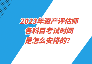 2023年資產(chǎn)評估師各科目考試時間是怎么安排的？