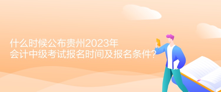 什么時候公布貴州2023年會計中級考試報名時間及報名條件？