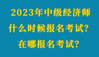 2023年中級經(jīng)濟師什么時候報名考試？在哪報名考試？