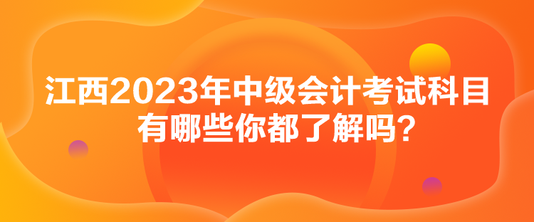 江西2023年中級會計考試科目有哪些你都了解嗎？