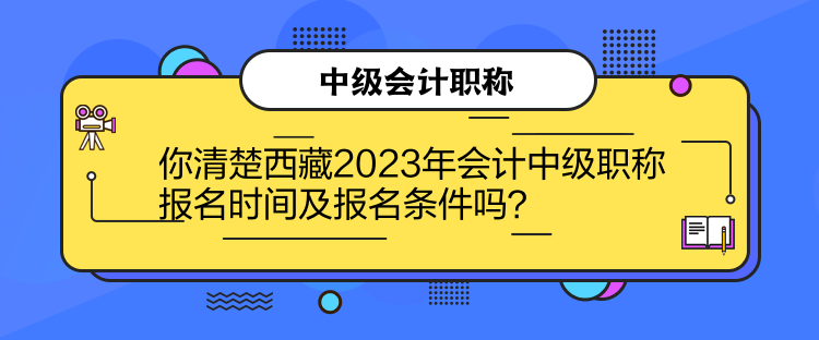 你清楚西藏2023年會計中級職稱報名時間及報名條件嗎？