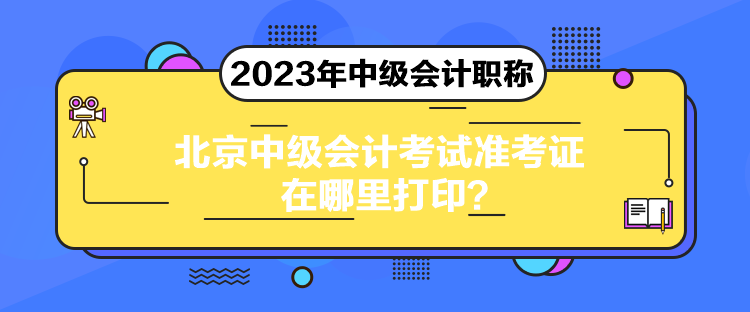 北京中級(jí)會(huì)計(jì)考試準(zhǔn)考證在哪里打印？