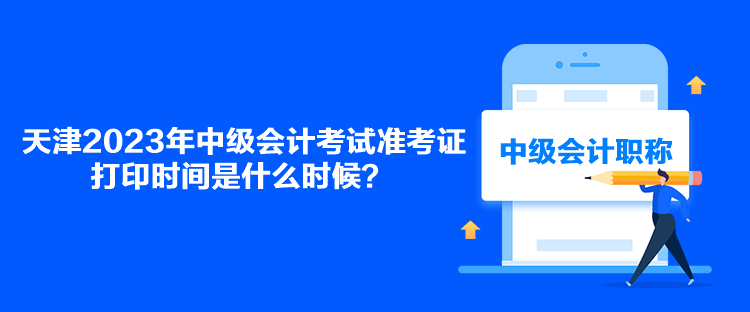 天津2023年中級會計考試準(zhǔn)考證打印時間是什么時候？
