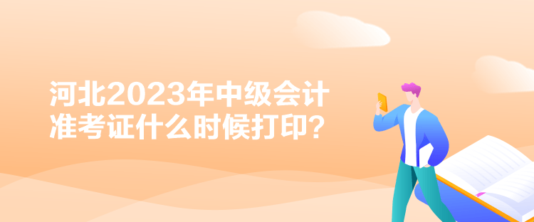 河北2023年中級會計準(zhǔn)考證什么時候打印？