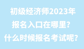初級(jí)經(jīng)濟(jì)師2023年報(bào)名入口在哪里？什么時(shí)候報(bào)名考試呢？