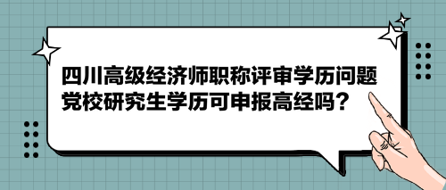 四川高級經濟師職稱評審學歷問題 黨校研究生學歷可申報高經嗎？
