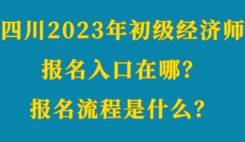 四川2023年初級(jí)經(jīng)濟(jì)師報(bào)名入口在哪？報(bào)名流程是什么？