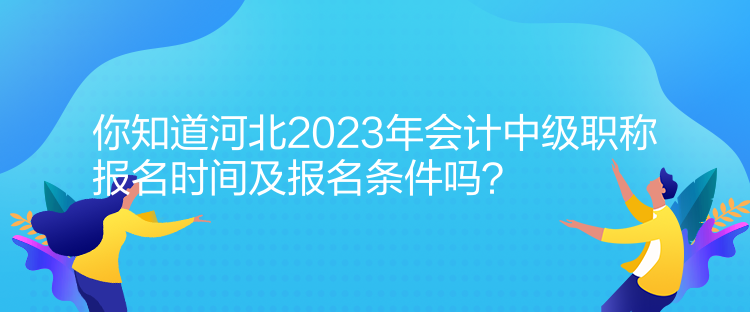 你知道河北2023年會計中級職稱報名時間及報名條件嗎？