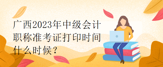 廣西2023年中級會計職稱準考證打印時間什么時候？