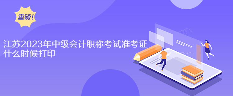 江蘇2023年中級會計(jì)職稱考試準(zhǔn)考證什么時候打印