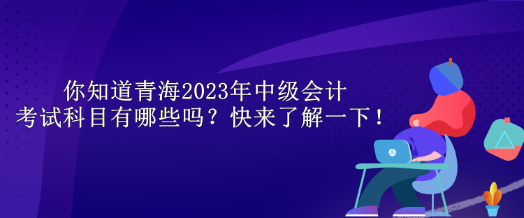 你知道青海2023年中級(jí)會(huì)計(jì)考試科目有哪些嗎？快來(lái)了解一下！