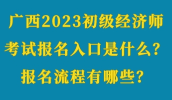 廣西2023初級(jí)經(jīng)濟(jì)師考試報(bào)名入口是什么？報(bào)名流程有哪些？