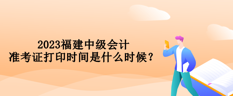 2023福建中級會計準考證打印時間是什么時候？