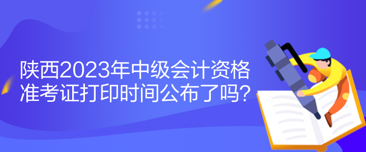 陜西2023年中級(jí)會(huì)計(jì)資格準(zhǔn)考證打印時(shí)間公布了嗎？
