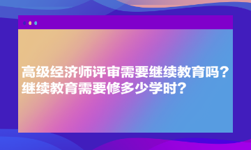 高級經(jīng)濟師評審需要繼續(xù)教育嗎？繼續(xù)教育需要修多少學(xué)時？